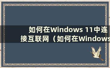 如何在Windows 11中连接互联网（如何在Windows 11中打开网络共享）